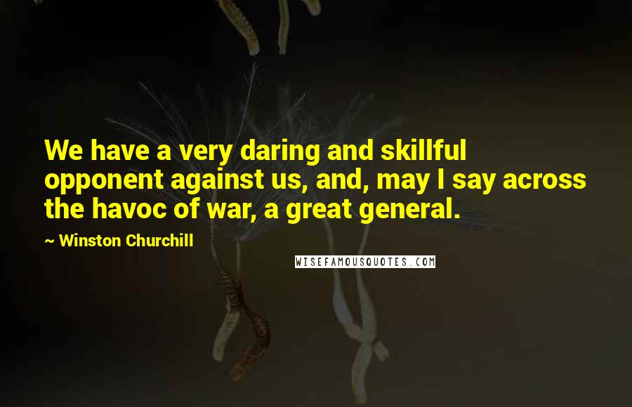 Winston Churchill Quotes: We have a very daring and skillful opponent against us, and, may I say across the havoc of war, a great general.