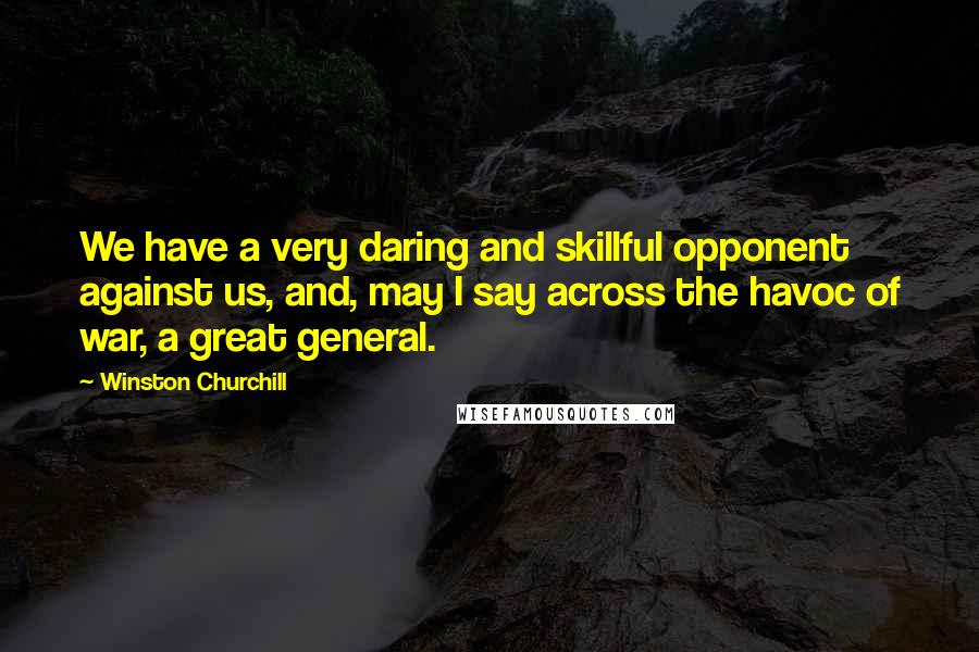 Winston Churchill Quotes: We have a very daring and skillful opponent against us, and, may I say across the havoc of war, a great general.