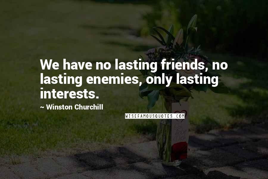 Winston Churchill Quotes: We have no lasting friends, no lasting enemies, only lasting interests.