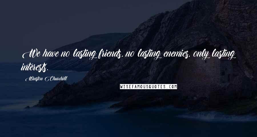 Winston Churchill Quotes: We have no lasting friends, no lasting enemies, only lasting interests.
