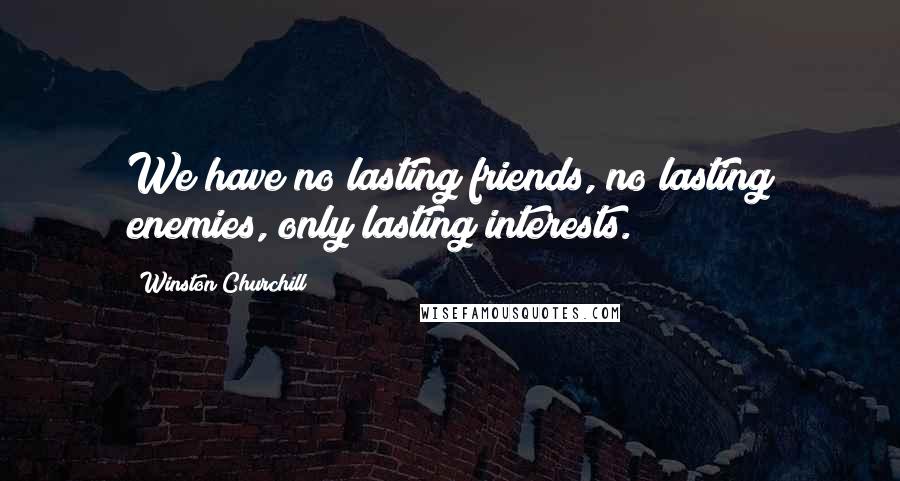 Winston Churchill Quotes: We have no lasting friends, no lasting enemies, only lasting interests.