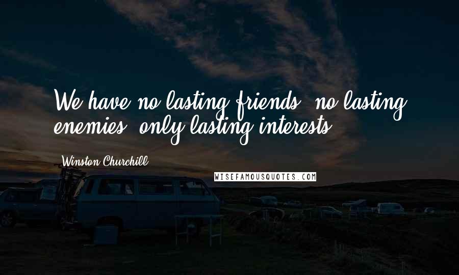 Winston Churchill Quotes: We have no lasting friends, no lasting enemies, only lasting interests.
