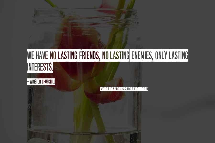 Winston Churchill Quotes: We have no lasting friends, no lasting enemies, only lasting interests.