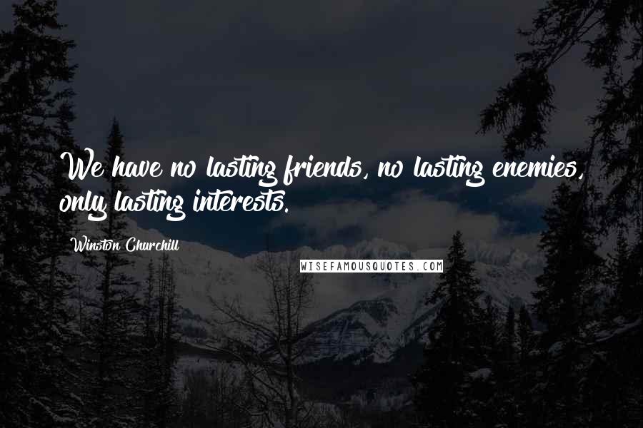Winston Churchill Quotes: We have no lasting friends, no lasting enemies, only lasting interests.