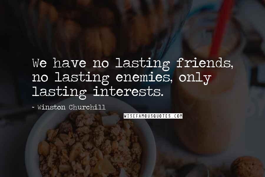 Winston Churchill Quotes: We have no lasting friends, no lasting enemies, only lasting interests.