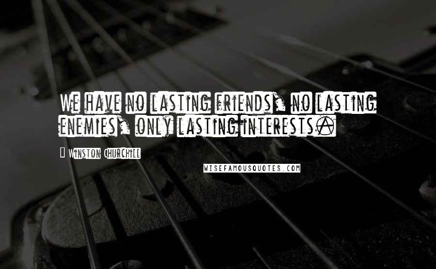 Winston Churchill Quotes: We have no lasting friends, no lasting enemies, only lasting interests.