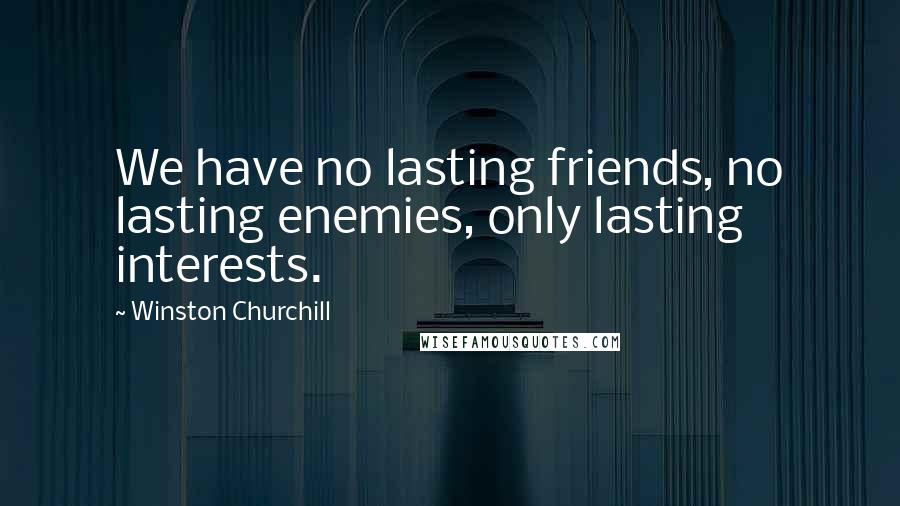 Winston Churchill Quotes: We have no lasting friends, no lasting enemies, only lasting interests.