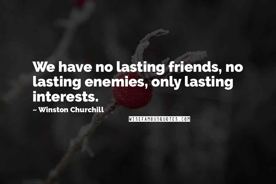 Winston Churchill Quotes: We have no lasting friends, no lasting enemies, only lasting interests.