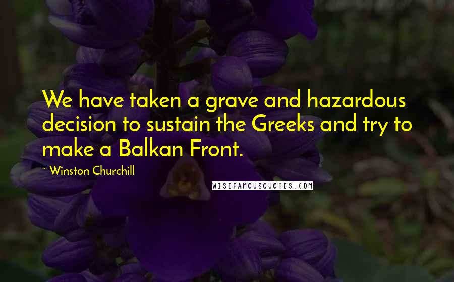 Winston Churchill Quotes: We have taken a grave and hazardous decision to sustain the Greeks and try to make a Balkan Front.