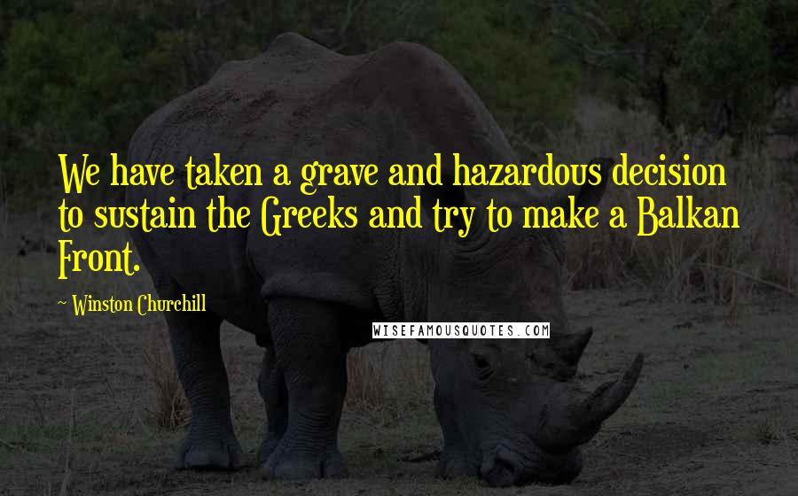 Winston Churchill Quotes: We have taken a grave and hazardous decision to sustain the Greeks and try to make a Balkan Front.