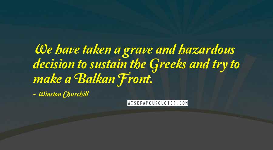 Winston Churchill Quotes: We have taken a grave and hazardous decision to sustain the Greeks and try to make a Balkan Front.