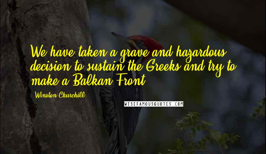 Winston Churchill Quotes: We have taken a grave and hazardous decision to sustain the Greeks and try to make a Balkan Front.