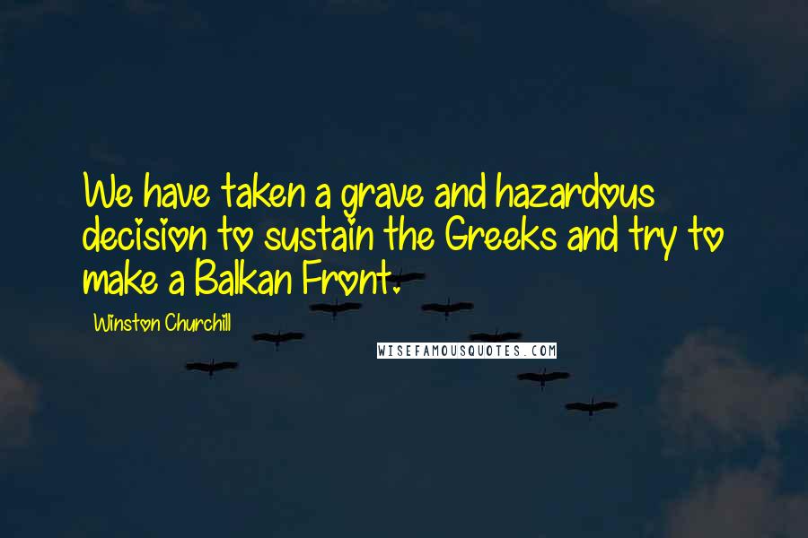 Winston Churchill Quotes: We have taken a grave and hazardous decision to sustain the Greeks and try to make a Balkan Front.