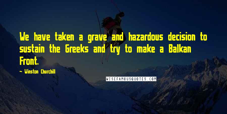 Winston Churchill Quotes: We have taken a grave and hazardous decision to sustain the Greeks and try to make a Balkan Front.