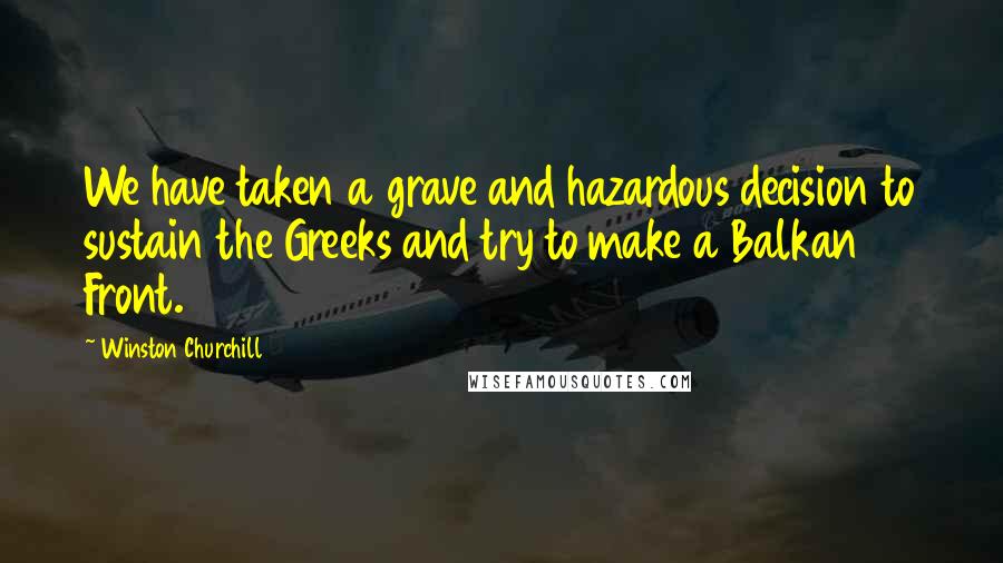 Winston Churchill Quotes: We have taken a grave and hazardous decision to sustain the Greeks and try to make a Balkan Front.