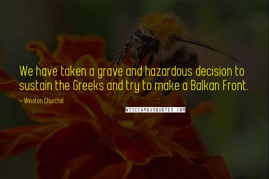 Winston Churchill Quotes: We have taken a grave and hazardous decision to sustain the Greeks and try to make a Balkan Front.