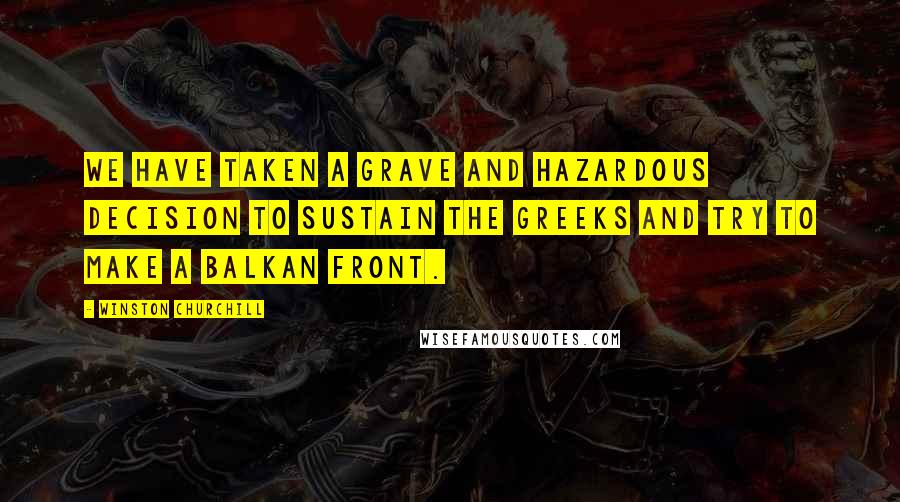 Winston Churchill Quotes: We have taken a grave and hazardous decision to sustain the Greeks and try to make a Balkan Front.