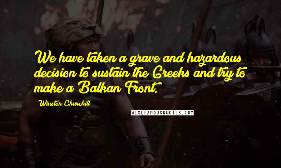 Winston Churchill Quotes: We have taken a grave and hazardous decision to sustain the Greeks and try to make a Balkan Front.