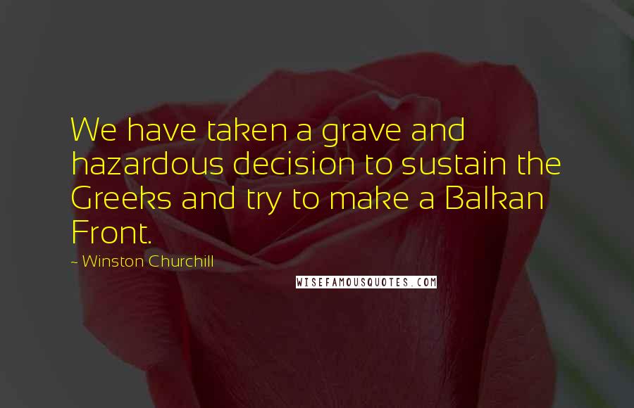 Winston Churchill Quotes: We have taken a grave and hazardous decision to sustain the Greeks and try to make a Balkan Front.