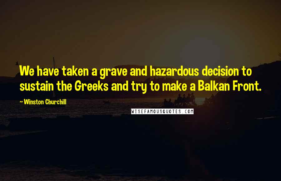 Winston Churchill Quotes: We have taken a grave and hazardous decision to sustain the Greeks and try to make a Balkan Front.