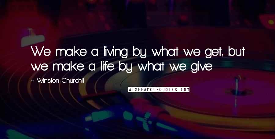 Winston Churchill Quotes: We make a living by what we get, but we make a life by what we give.