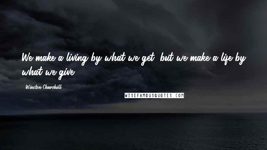 Winston Churchill Quotes: We make a living by what we get, but we make a life by what we give.
