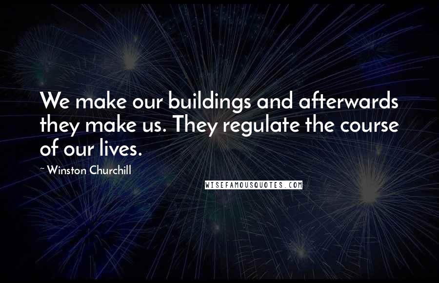 Winston Churchill Quotes: We make our buildings and afterwards they make us. They regulate the course of our lives.