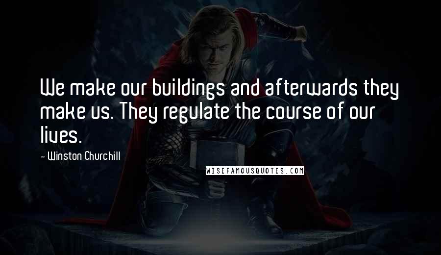 Winston Churchill Quotes: We make our buildings and afterwards they make us. They regulate the course of our lives.