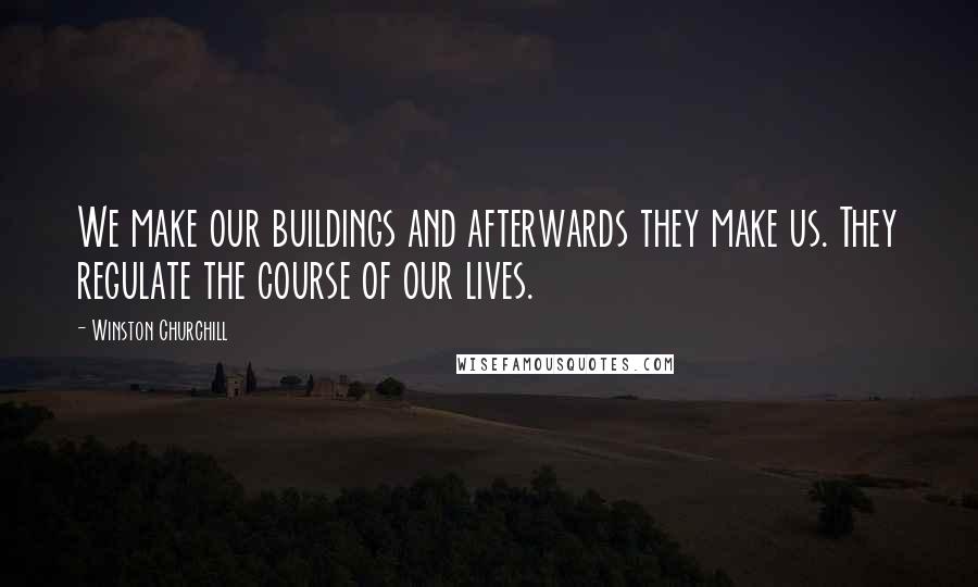 Winston Churchill Quotes: We make our buildings and afterwards they make us. They regulate the course of our lives.
