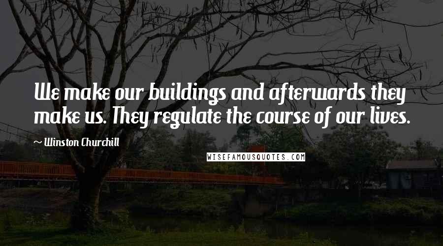 Winston Churchill Quotes: We make our buildings and afterwards they make us. They regulate the course of our lives.