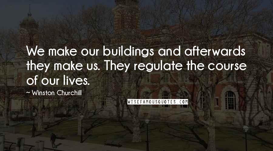 Winston Churchill Quotes: We make our buildings and afterwards they make us. They regulate the course of our lives.
