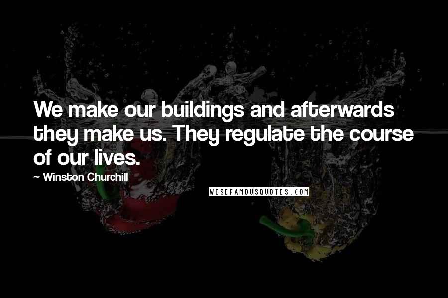 Winston Churchill Quotes: We make our buildings and afterwards they make us. They regulate the course of our lives.