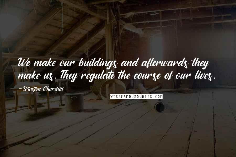 Winston Churchill Quotes: We make our buildings and afterwards they make us. They regulate the course of our lives.