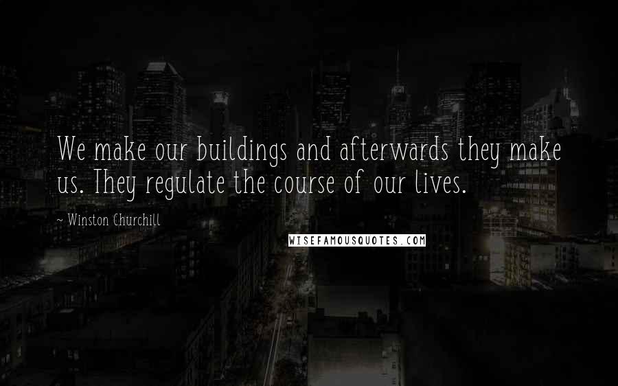 Winston Churchill Quotes: We make our buildings and afterwards they make us. They regulate the course of our lives.
