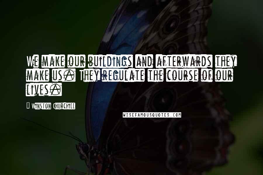 Winston Churchill Quotes: We make our buildings and afterwards they make us. They regulate the course of our lives.
