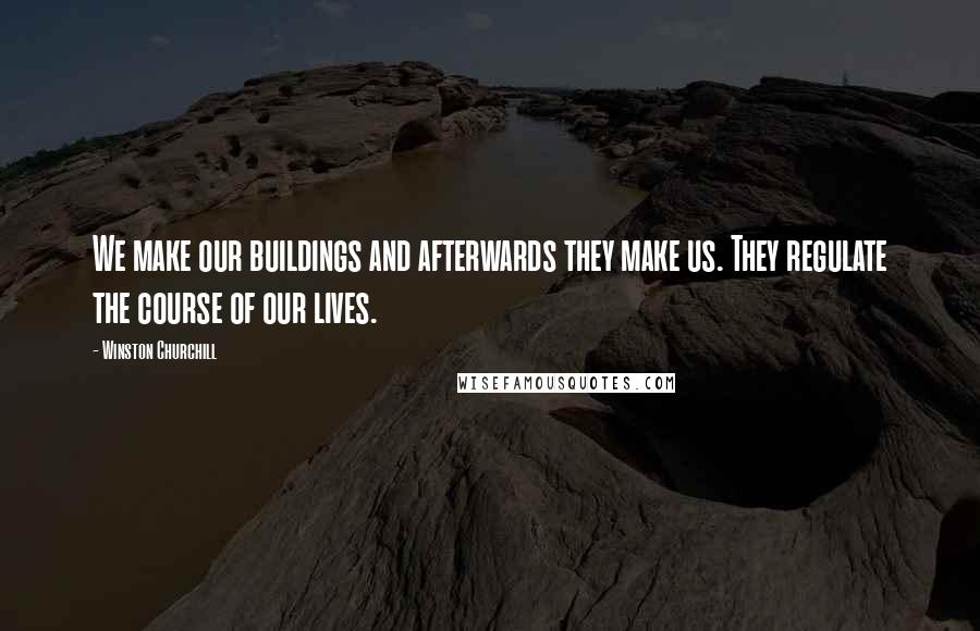 Winston Churchill Quotes: We make our buildings and afterwards they make us. They regulate the course of our lives.