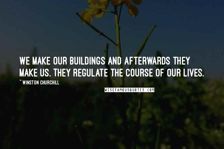Winston Churchill Quotes: We make our buildings and afterwards they make us. They regulate the course of our lives.