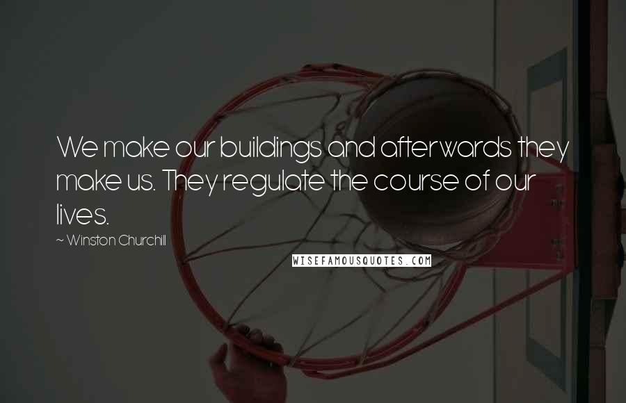 Winston Churchill Quotes: We make our buildings and afterwards they make us. They regulate the course of our lives.