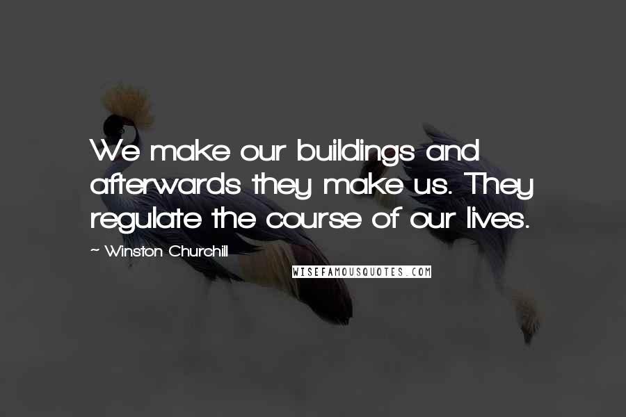 Winston Churchill Quotes: We make our buildings and afterwards they make us. They regulate the course of our lives.