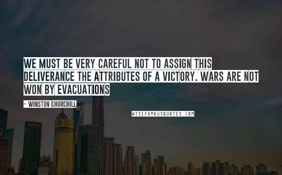 Winston Churchill Quotes: We must be very careful not to assign this deliverance the attributes of a victory. Wars are not won by evacuations