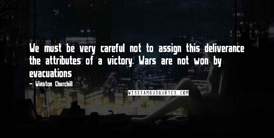 Winston Churchill Quotes: We must be very careful not to assign this deliverance the attributes of a victory. Wars are not won by evacuations