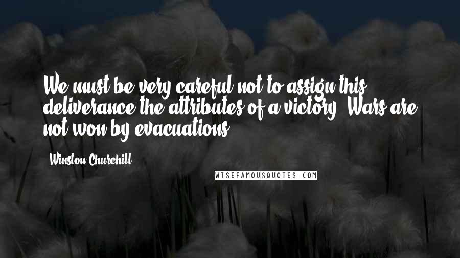 Winston Churchill Quotes: We must be very careful not to assign this deliverance the attributes of a victory. Wars are not won by evacuations