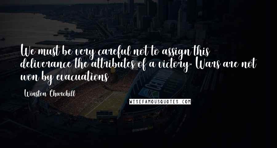 Winston Churchill Quotes: We must be very careful not to assign this deliverance the attributes of a victory. Wars are not won by evacuations