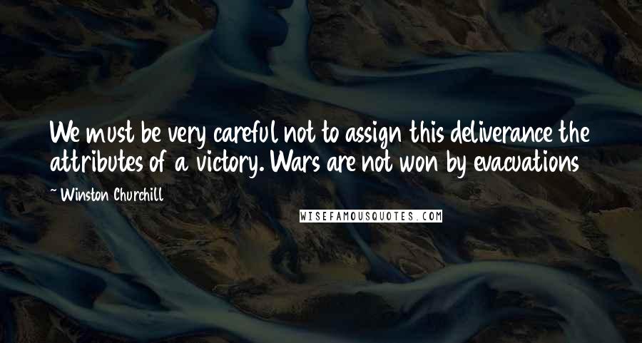 Winston Churchill Quotes: We must be very careful not to assign this deliverance the attributes of a victory. Wars are not won by evacuations