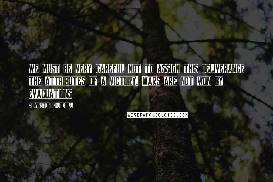 Winston Churchill Quotes: We must be very careful not to assign this deliverance the attributes of a victory. Wars are not won by evacuations