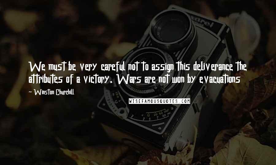 Winston Churchill Quotes: We must be very careful not to assign this deliverance the attributes of a victory. Wars are not won by evacuations