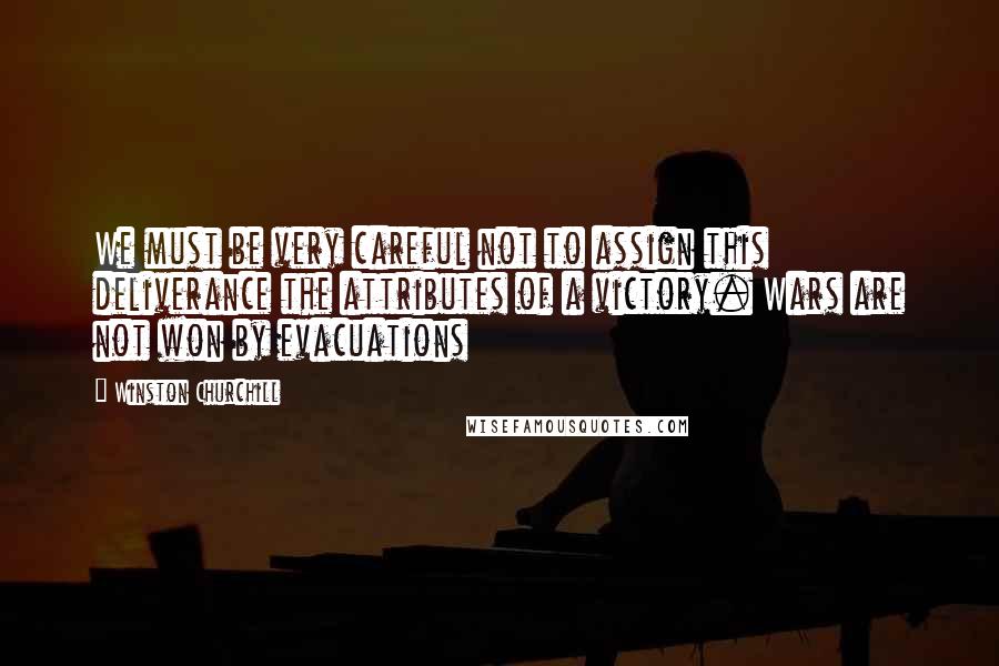 Winston Churchill Quotes: We must be very careful not to assign this deliverance the attributes of a victory. Wars are not won by evacuations