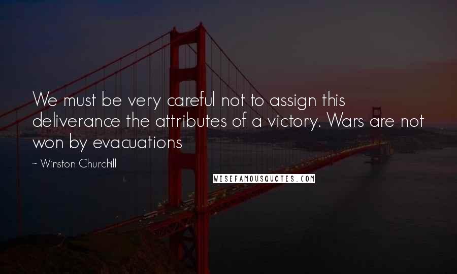 Winston Churchill Quotes: We must be very careful not to assign this deliverance the attributes of a victory. Wars are not won by evacuations