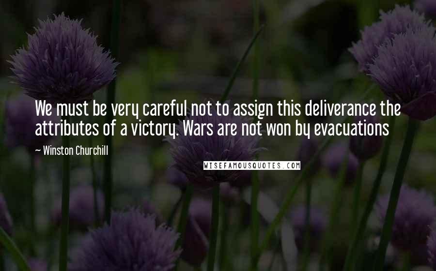 Winston Churchill Quotes: We must be very careful not to assign this deliverance the attributes of a victory. Wars are not won by evacuations