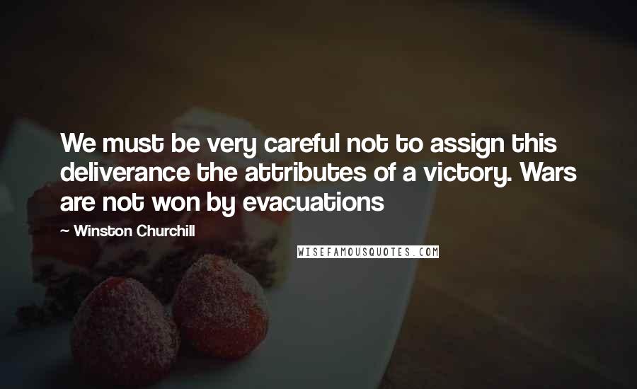 Winston Churchill Quotes: We must be very careful not to assign this deliverance the attributes of a victory. Wars are not won by evacuations